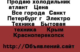 Продаю холодильник атлант › Цена ­ 5 500 - Все города, Санкт-Петербург г. Электро-Техника » Бытовая техника   . Крым,Красноперекопск